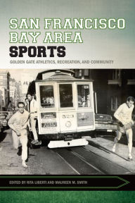 Title: San Francisco Bay Area Sports: Golden Gate Athletics, Recreation, and Community, Author: Rita Liberti