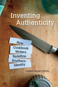 Title: Inventing Authenticity: How Cookbook Writers Redefine Southern Identity, Author: Carrie Helms Tippen