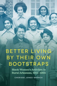 Title: Better Living by Their Own Bootstraps: Black Women's Activism in Rural Arkansas, 1914-1965, Author: Cherisse Jones-Branch