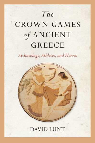 The Crown Games of Ancient Greece: Archaeology, Athletes, and Heroes