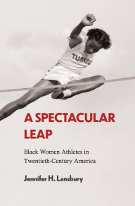 Title: A Spectacular Leap: Black Women Athletes in Twentieth-Century America, Author: Jennifer H. Lansbury