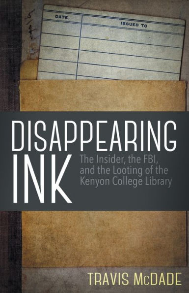 Disappearing Ink: The Insider, the FBI, and the Looting of the Kenyon College Library