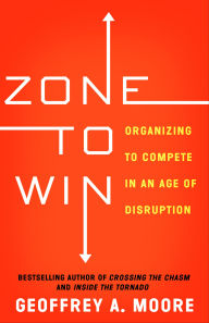 Title: Zone to Win: Organizing to Compete in an Age of Disruption, Author: Geoffrey A. Moore