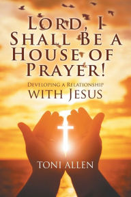 Title: Lord, I Shall Be a House of Prayer!: Developing a Relationship with Jesus, Author: Toni Allen