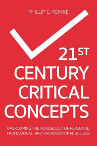 Title: 21st Century Critical Concepts: Overcoming the Roadblock of Personal, Professional, and Organizational Success, Author: Phillip C Reinke