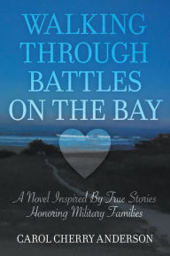 Title: Walking Through Battles on the Bay: A novel inspired by true stories honoring military families, Author: Carol Cherry Anderson
