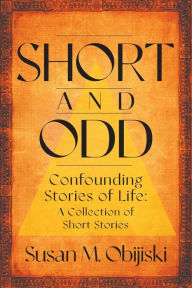 Title: Short and Odd: Confounding Stories of Life: A Collection of Short Stories, Author: Susan M. Obijiski