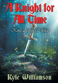 Title: A Knight for All Time: King Arthur's Choice, Author: Kyle Williamson