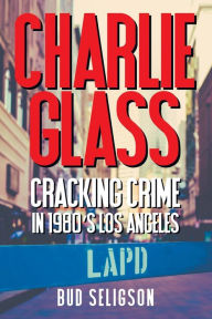 Title: Charlie Glass: Cracking Crime in 1980's Los Angeles, Author: Bud Seligson