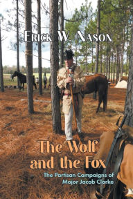 Title: The Wolf and the Fox: The Partisan Campaigns of Major Jacob Clarke, Author: Erick W. Nason