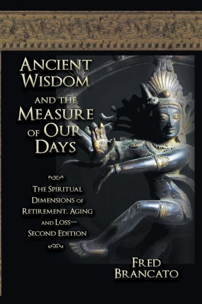 Ancient Wisdom And The Measure Of Our Days: The Spiritual Dimensions of Retirement, Aging and Loss-Second Edition