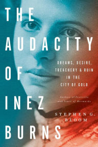 Title: The Audacity of Inez Burns: Dreams, Desire, Treachery & Ruin in the City of Gold, Author: Stephen G. Bloom