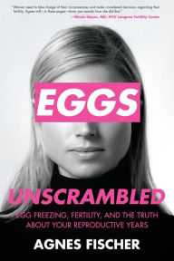 Title: Eggs Unscrambled: Making Sense of Egg Freezing, Fertility, and the Truth about Your Reproductive Years, Author: Agnes Fischer