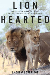 Title: Lion Hearted: The Life and Death of Cecil & the Future of Africa's Iconic Cats, Author: Andrew Loveridge