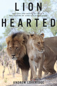 Title: Lion Hearted: The Life and Death of Cecil & the Future of Africa's Iconic Cats, Author: Andrew Loveridge