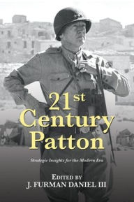 Title: 21st Century Patton: Strategic Insights for the Modern Era, Author: J Furman Daniel III