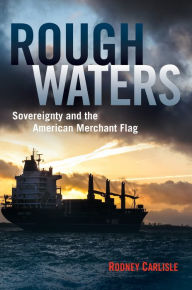 Title: Rough Waters: Sovereignty and the American Merchant Flag, Author: Rodney P Carlisle