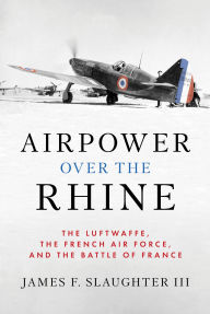 Title: Airpower over the Rhine: The Luftwaffe, the French Air Force, and the Battle of France, Author: James F. Slaughter III