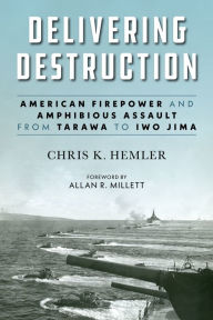 Title: Delivering Destruction: American Firepower and Amphibious Assault from Tarawa to Iwo Jima, Author: Christopher Kyle Hemler
