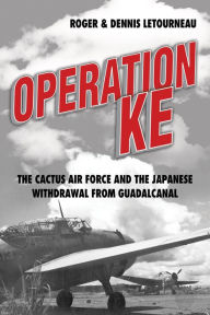 Title: Operation KE: The Cactus Air Force and the Japanese Withdrawal from Guadalcanal, Author: Dennis R Letourneau