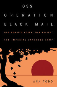 Title: OSS Operation Black Mail: One Woman's Covert War Against the Imperial Japanese Army, Author: Ann Todd