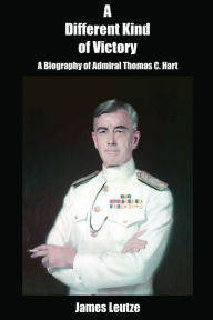 Title: A Different Kind of Victory: A Biography of Admiral Thomas C. Hart, Author: James  Leutze