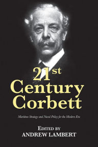 Title: 21st Century Corbett: Maritime Strategy and Naval Policy for the Modern Era, Author: Andrew Lambert