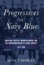 Progressives in Navy Blue: Maritime Strategy, American Empire, and the Transformation of U.S. Naval Identity, 1873-1898
