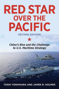 Title: Red Star over the Pacific, Second Edition: China's Rise and the Challenge to U.S. Maritime Strategy, Author: Toshi Yoshihara