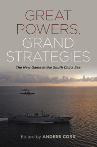 Title: Great Powers, Grand Strategies: The New Game in the South China Sea, Author: Anders Corr