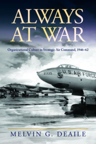 Title: Always at War: Organizational Culture in Strategic Air Command, 1946-62, Author: Melvin G. Deaile