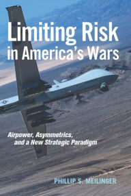 Title: Limiting Risk in America's Wars: Airpower, Asymmetrics, and a New Strategic Paradigm, Author: Phillip S Meilinger