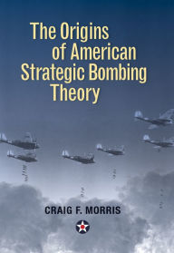 Title: The Origins of American Strategic Bombing Theory, Author: Craig F. Morris PhD.