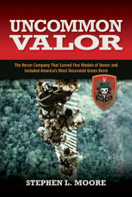 Title: Uncommon Valor: The Recon Company That Earned Five Medals of Honor and Included the Most Decorated Green Beret, Author: Stephen Moore