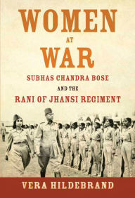 Title: Women at War: Subhas Chandra Bose and the Rani of Jhansi Regiment, Author: Vera Hildebrand