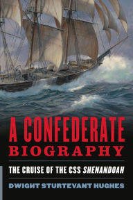 Title: A Confederate Biography: The Cruise of the CSS Shenandoah, Author: Dwight Sturtevant Hughes