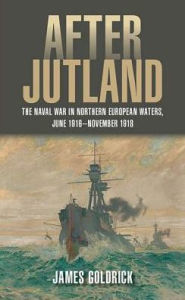 Title: After Jutland: The Naval War in Northern European Waters, June 1916-November 1918, Author: James V. Goldrick