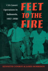 Title: Feet to the Fire: CIA Covert Operations in Indonesia, 1957-1958, Author: Ken Conboy