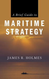 Title: A Brief Guide to Maritime Strategy, Author: James Holmes