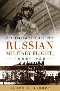 Title: Foundations of Russian Military Flight, 1885-1925, Author: James K Libbey