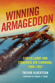 Title: Winning Armageddon: Curtis LeMay and Strategic Air Command, 1948-1957, Author: Trevor Albertson