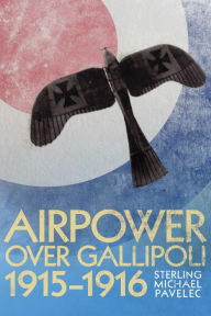 Title: Airpower Over Gallipoli, 1915-1916, Author: Sterling Michael Pavelec