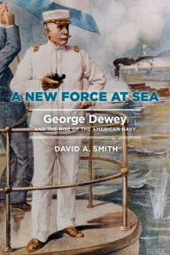 Free google book pdf downloader A New Force at Sea: George Dewey and the Rise of the American Navy 9781682475706 (English Edition) PDF MOBI FB2 by David A Smith, David A Smith