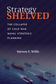 Title: Strategy Shelved: The Collapse of Cold War Naval Strategic Planning, Author: Steven T Wills