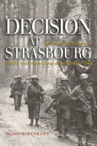 Title: Decision at Strasbourg: Ike's Strategic Mistake to Halt the Sixth Army Group at the Rhine in 1944, Author: David P Colley