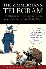 Title: The Zimmermann Telegram: Intelligence, Diplomacy, and America's Entry into World War I, Author: Thomas Boghardt PhD.