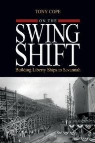 Title: On the Swing Shift: Building Liberty Ships in Savannah, Author: Tony Cope