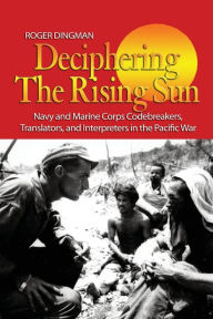 Title: Deciphering the Rising Sun: Navy and Marine Corps Codebreakers, Translators, and Interpreters in the Pacific War, Author: Roger Dingman USNR (Ret.)