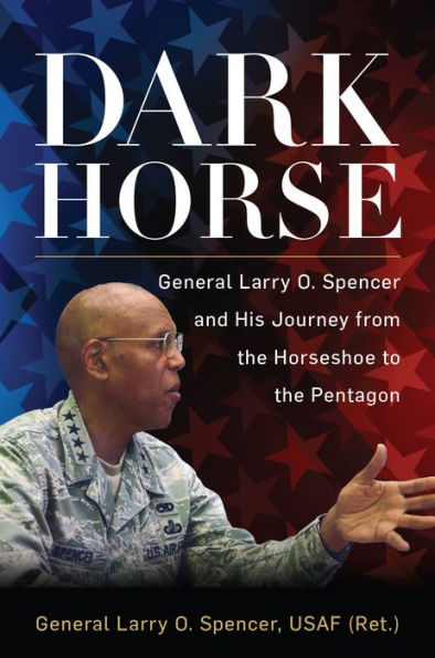 Dark Horse: General Larry O. Spencer and His Journey from the Horseshoe to the Pentagon