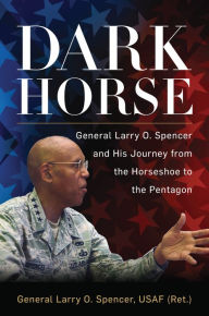 Title: Dark Horse: General Larry O. Spencer and His Journey from the Horseshoe to the Pentagon, Author: Larry Spencer